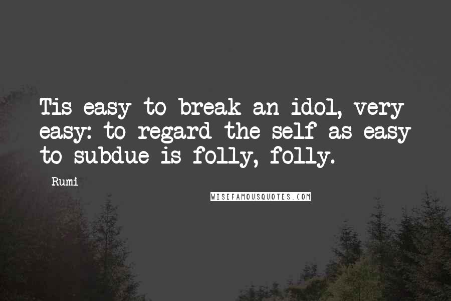 Rumi Quotes: Tis easy to break an idol, very easy: to regard the self as easy to subdue is folly, folly.