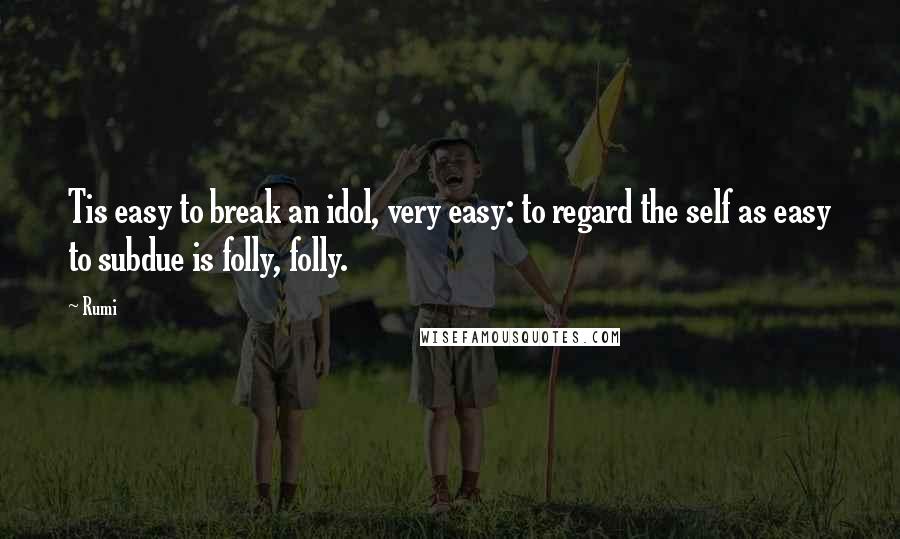 Rumi Quotes: Tis easy to break an idol, very easy: to regard the self as easy to subdue is folly, folly.