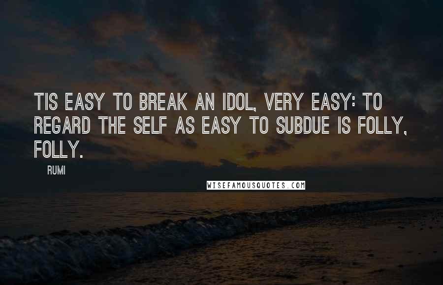 Rumi Quotes: Tis easy to break an idol, very easy: to regard the self as easy to subdue is folly, folly.