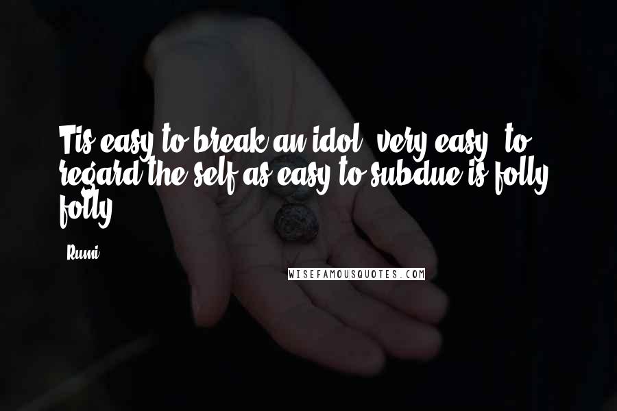 Rumi Quotes: Tis easy to break an idol, very easy: to regard the self as easy to subdue is folly, folly.