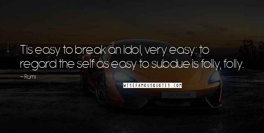 Rumi Quotes: Tis easy to break an idol, very easy: to regard the self as easy to subdue is folly, folly.