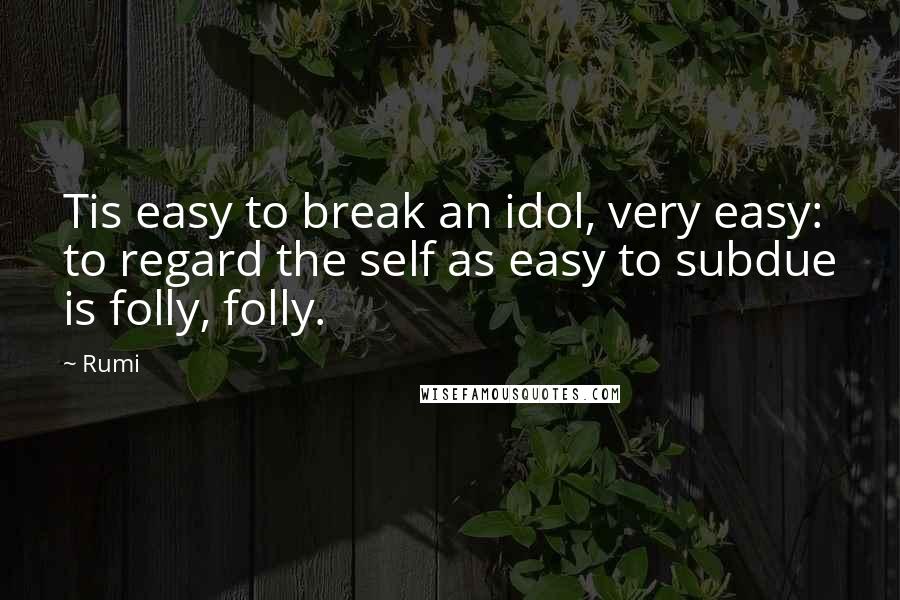 Rumi Quotes: Tis easy to break an idol, very easy: to regard the self as easy to subdue is folly, folly.
