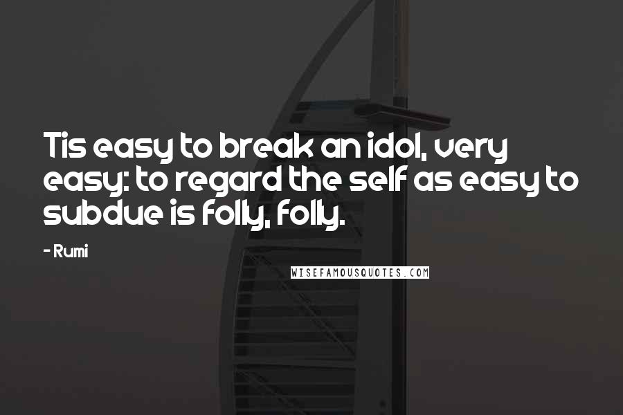 Rumi Quotes: Tis easy to break an idol, very easy: to regard the self as easy to subdue is folly, folly.