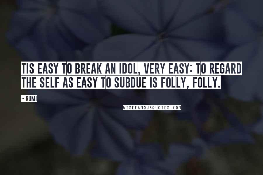 Rumi Quotes: Tis easy to break an idol, very easy: to regard the self as easy to subdue is folly, folly.