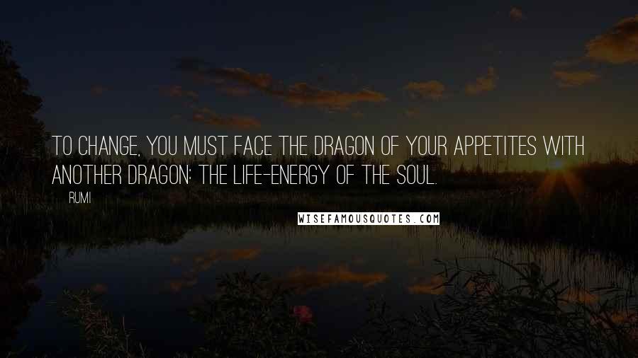 Rumi Quotes: To change, you must face the dragon of your appetites with another dragon: the life-energy of the soul.