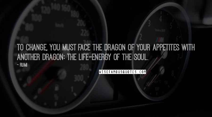 Rumi Quotes: To change, you must face the dragon of your appetites with another dragon: the life-energy of the soul.