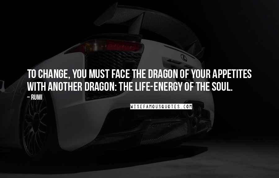 Rumi Quotes: To change, you must face the dragon of your appetites with another dragon: the life-energy of the soul.