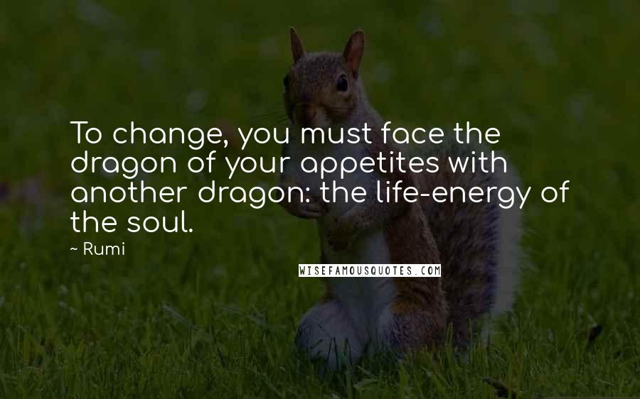 Rumi Quotes: To change, you must face the dragon of your appetites with another dragon: the life-energy of the soul.