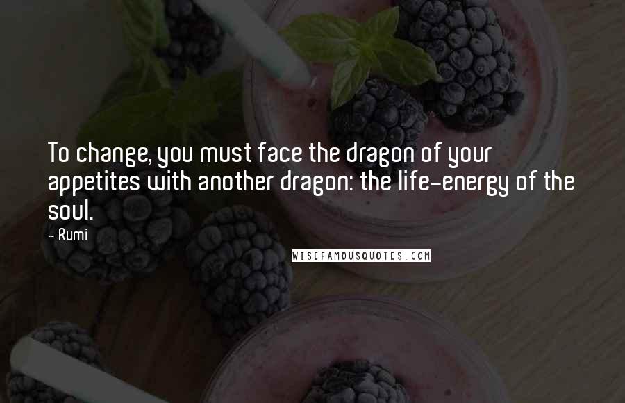 Rumi Quotes: To change, you must face the dragon of your appetites with another dragon: the life-energy of the soul.