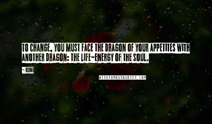 Rumi Quotes: To change, you must face the dragon of your appetites with another dragon: the life-energy of the soul.