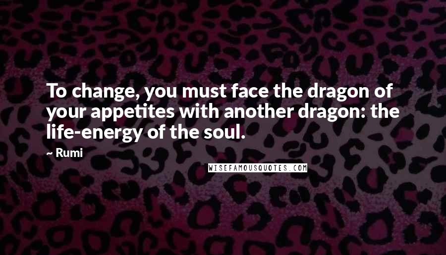 Rumi Quotes: To change, you must face the dragon of your appetites with another dragon: the life-energy of the soul.