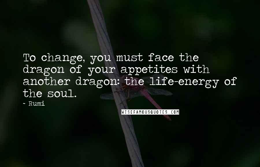 Rumi Quotes: To change, you must face the dragon of your appetites with another dragon: the life-energy of the soul.