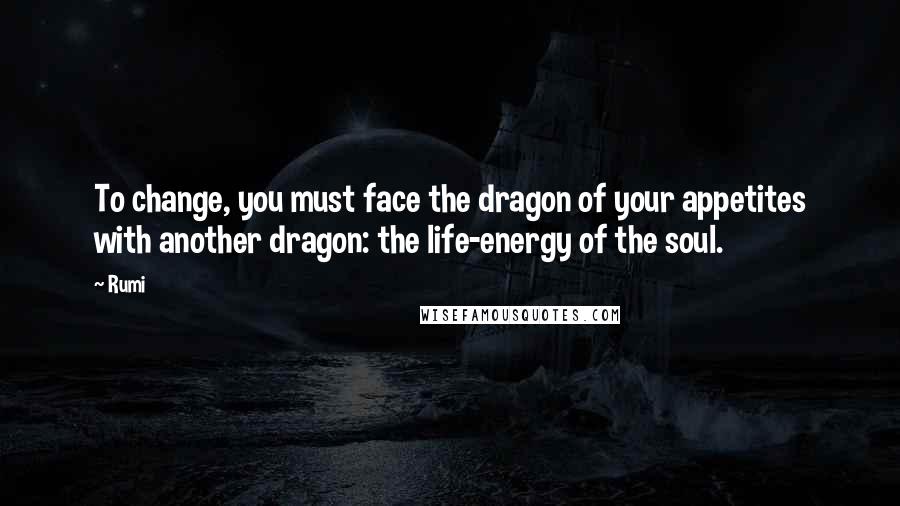 Rumi Quotes: To change, you must face the dragon of your appetites with another dragon: the life-energy of the soul.