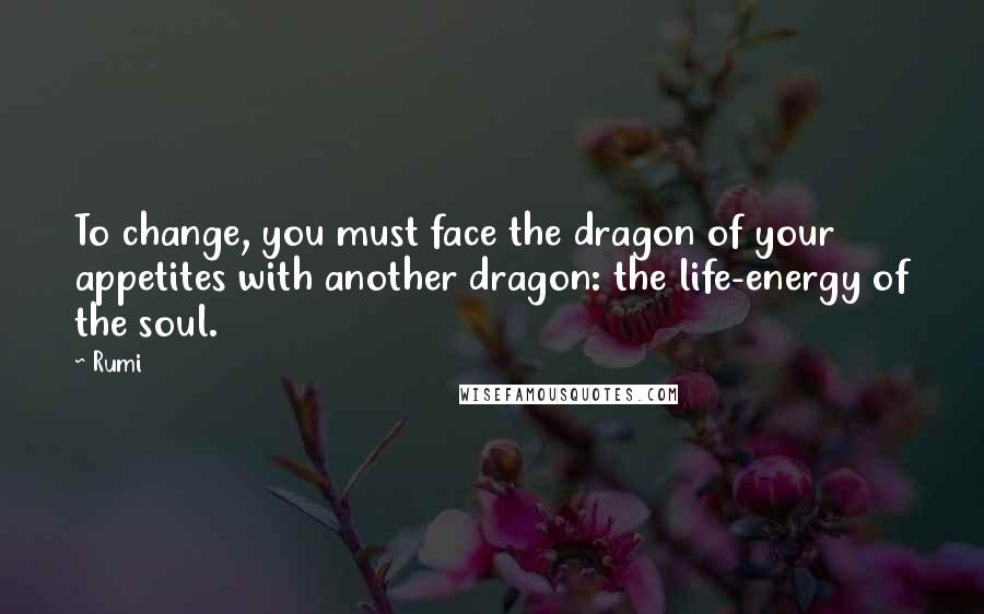 Rumi Quotes: To change, you must face the dragon of your appetites with another dragon: the life-energy of the soul.