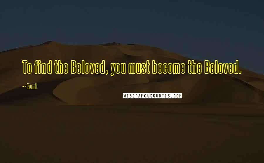 Rumi Quotes: To find the Beloved, you must become the Beloved.