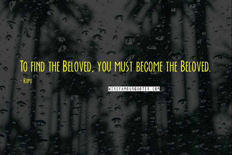 Rumi Quotes: To find the Beloved, you must become the Beloved.