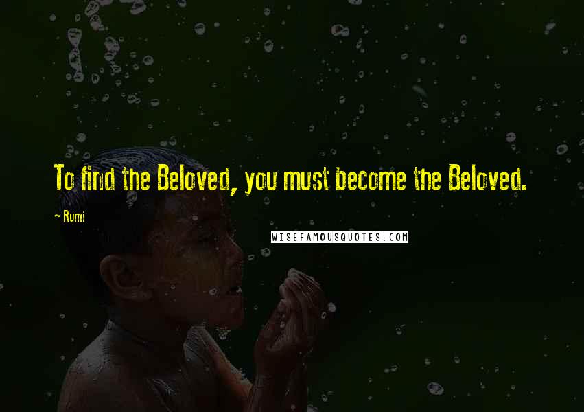 Rumi Quotes: To find the Beloved, you must become the Beloved.