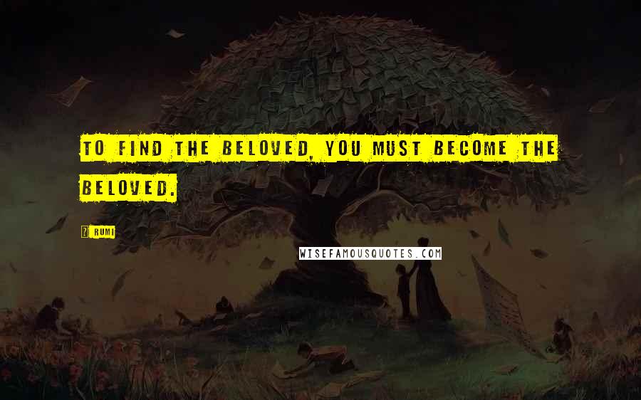 Rumi Quotes: To find the Beloved, you must become the Beloved.