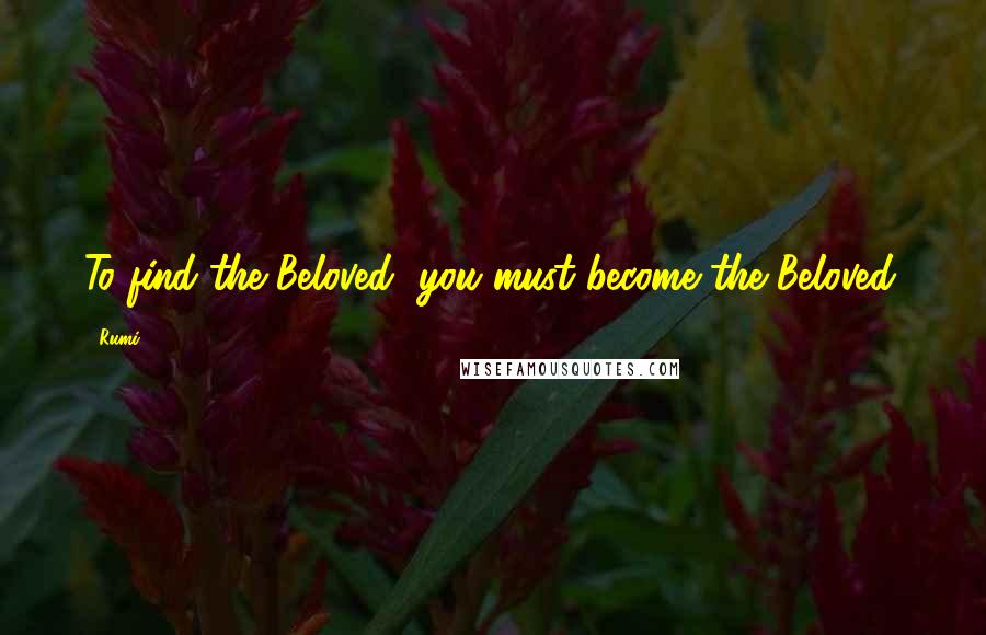 Rumi Quotes: To find the Beloved, you must become the Beloved.