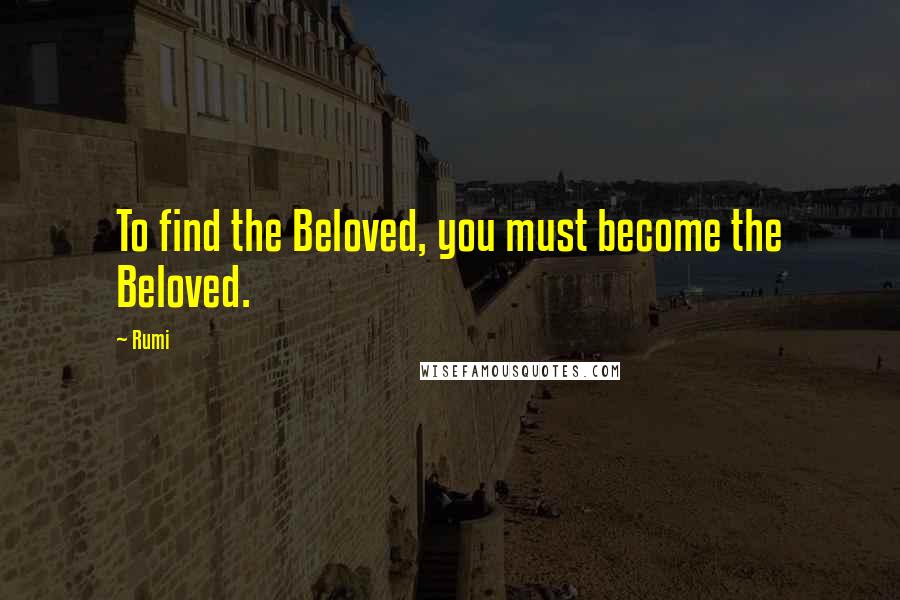 Rumi Quotes: To find the Beloved, you must become the Beloved.