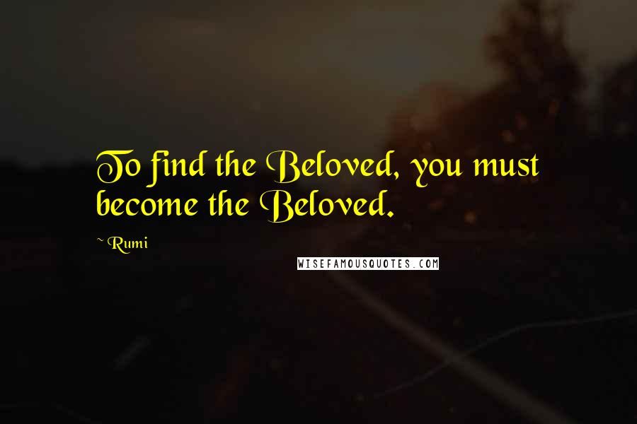 Rumi Quotes: To find the Beloved, you must become the Beloved.