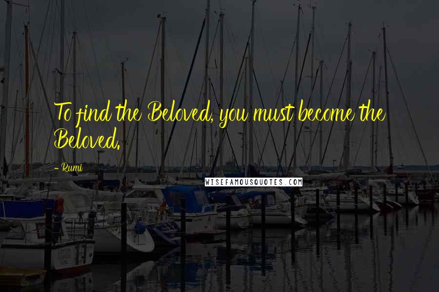 Rumi Quotes: To find the Beloved, you must become the Beloved.