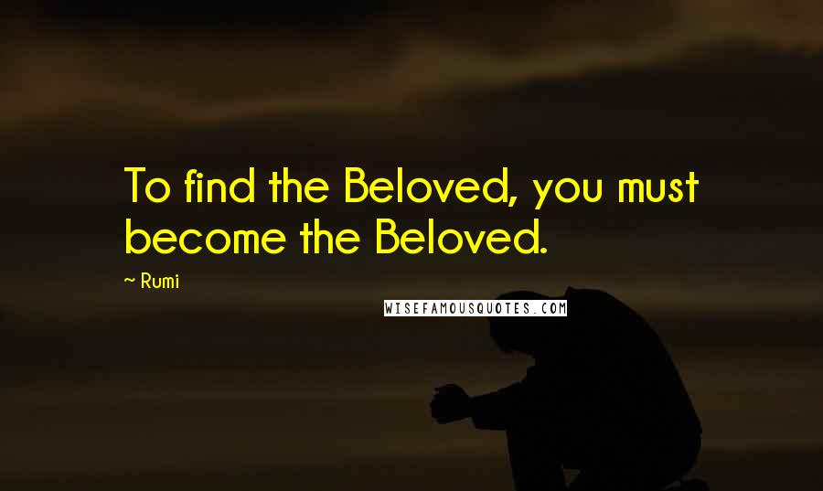 Rumi Quotes: To find the Beloved, you must become the Beloved.