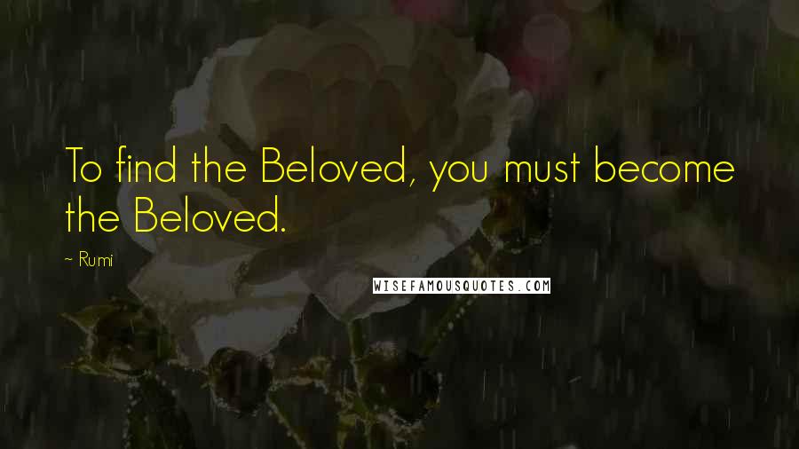 Rumi Quotes: To find the Beloved, you must become the Beloved.