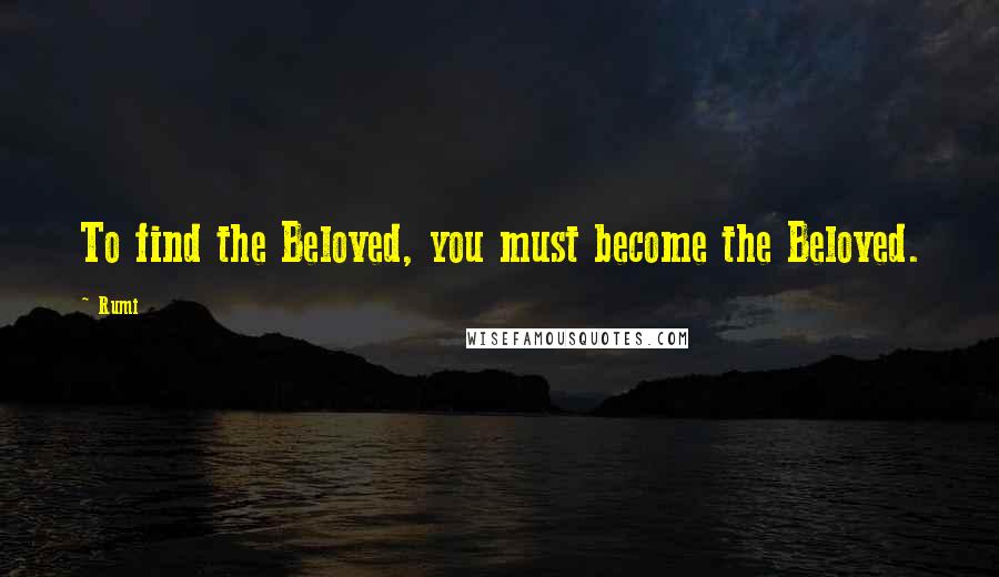 Rumi Quotes: To find the Beloved, you must become the Beloved.