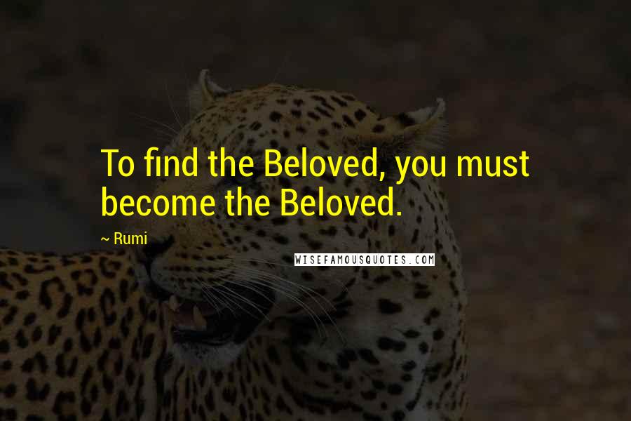 Rumi Quotes: To find the Beloved, you must become the Beloved.