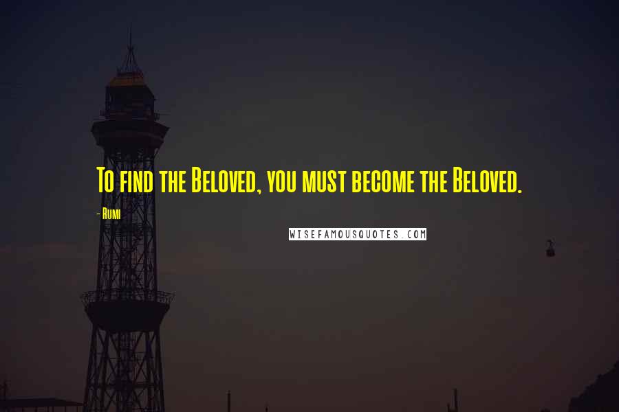 Rumi Quotes: To find the Beloved, you must become the Beloved.