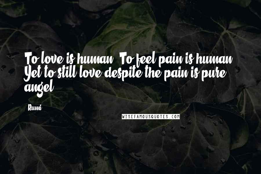 Rumi Quotes: To love is human. To feel pain is human. Yet to still love despite the pain is pure angel.