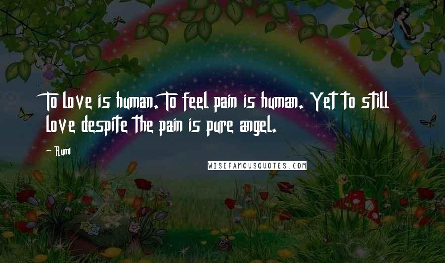Rumi Quotes: To love is human. To feel pain is human. Yet to still love despite the pain is pure angel.