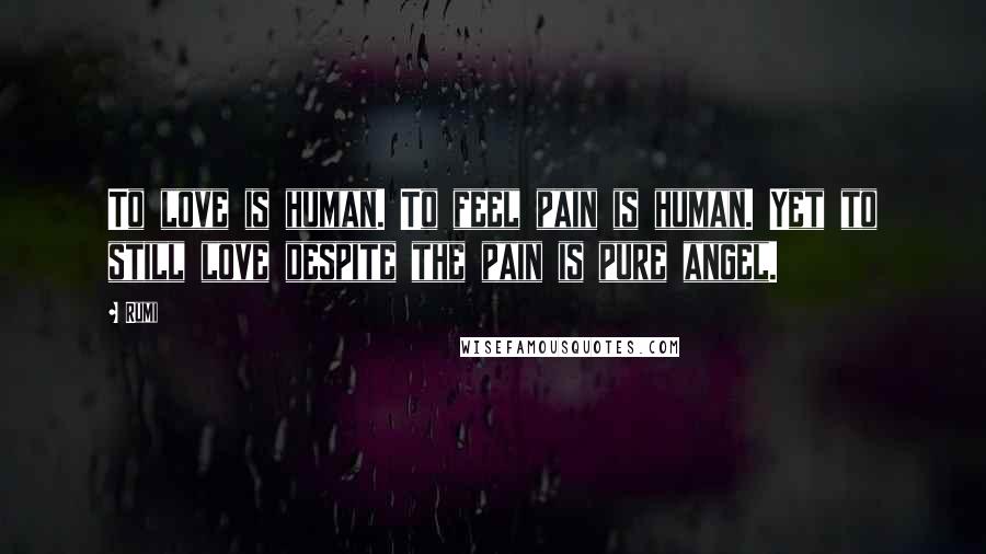 Rumi Quotes: To love is human. To feel pain is human. Yet to still love despite the pain is pure angel.