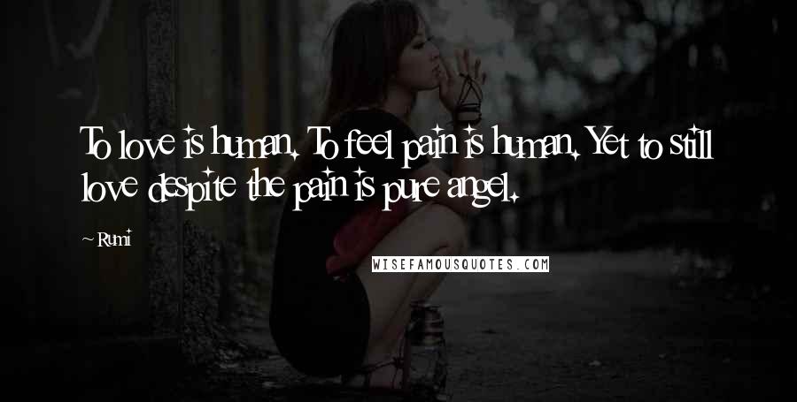 Rumi Quotes: To love is human. To feel pain is human. Yet to still love despite the pain is pure angel.