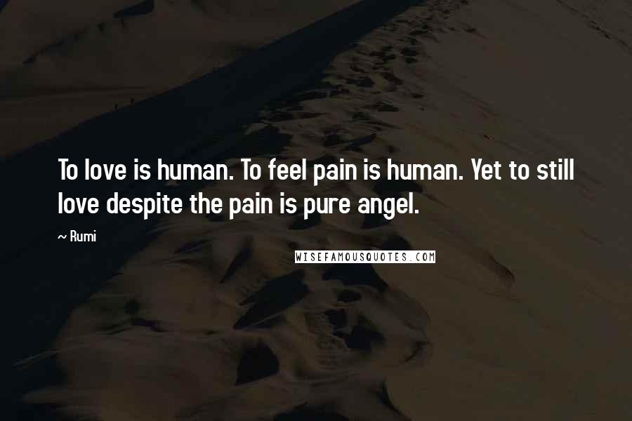 Rumi Quotes: To love is human. To feel pain is human. Yet to still love despite the pain is pure angel.