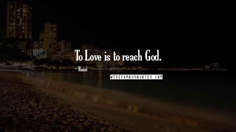 Rumi Quotes: To Love is to reach God.