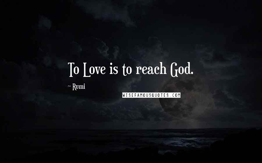 Rumi Quotes: To Love is to reach God.