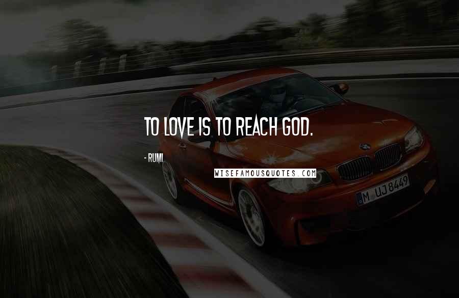Rumi Quotes: To Love is to reach God.