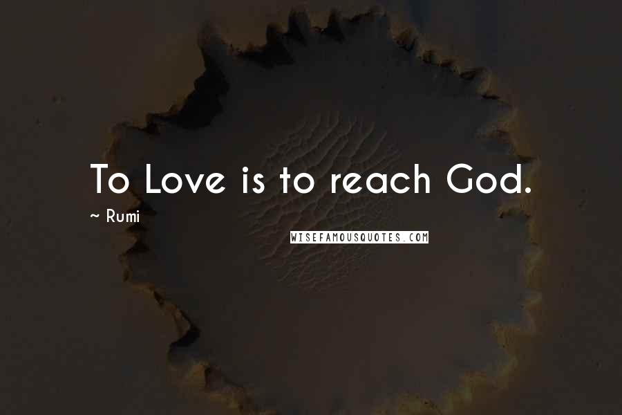 Rumi Quotes: To Love is to reach God.