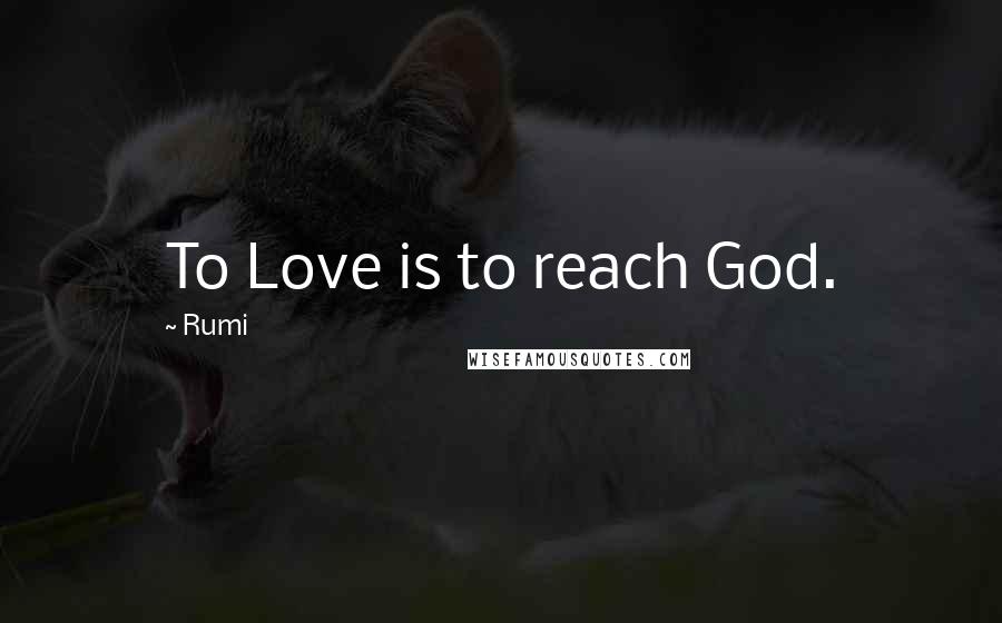 Rumi Quotes: To Love is to reach God.