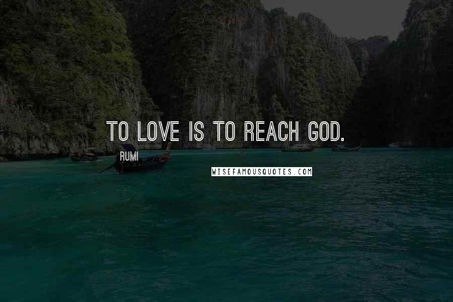 Rumi Quotes: To Love is to reach God.