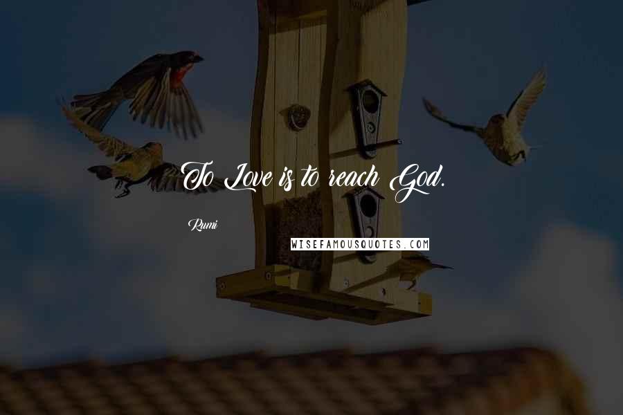 Rumi Quotes: To Love is to reach God.