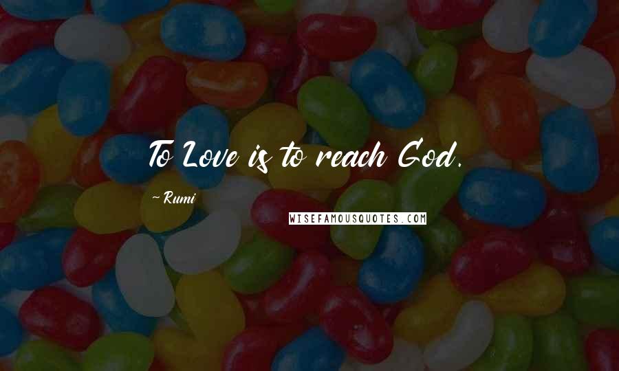 Rumi Quotes: To Love is to reach God.