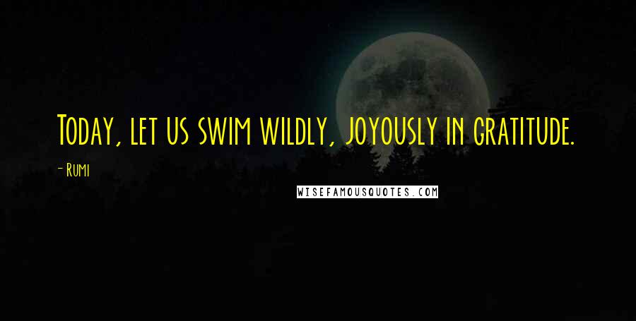 Rumi Quotes: Today, let us swim wildly, joyously in gratitude.