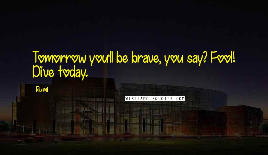 Rumi Quotes: Tomorrow you'll be brave, you say? Fool! Dive today.