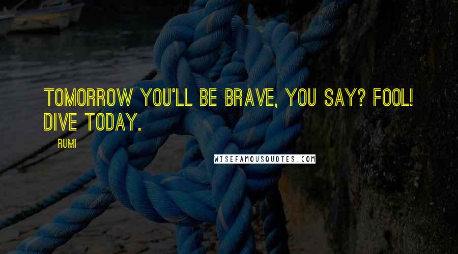 Rumi Quotes: Tomorrow you'll be brave, you say? Fool! Dive today.