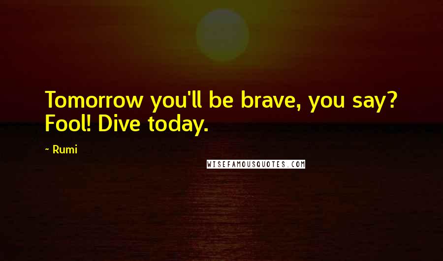 Rumi Quotes: Tomorrow you'll be brave, you say? Fool! Dive today.