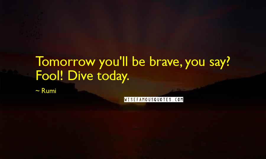 Rumi Quotes: Tomorrow you'll be brave, you say? Fool! Dive today.