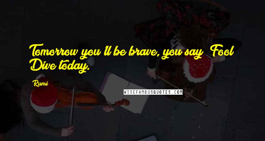 Rumi Quotes: Tomorrow you'll be brave, you say? Fool! Dive today.